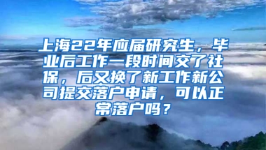 上海22年应届研究生，毕业后工作一段时间交了社保，后又换了新工作新公司提交落户申请，可以正常落户吗？