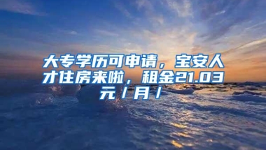 大专学历可申请，宝安人才住房来啦，租金21.03元／月／㎡