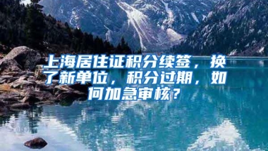 上海居住证积分续签，换了新单位，积分过期，如何加急审核？