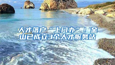 人才落户“上门办”！金山已成立3个人才服务站