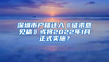 深圳市户籍迁入《征求意见稿》或将2022年1月正式实施？