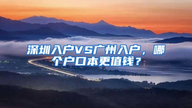 深圳入户VS广州入户，哪个户口本更值钱？