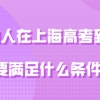 外地人在上海高考问题一：外地户口的学生在上海看看家长和孩子要上海居住证吗？