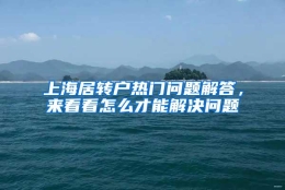 上海居转户热门问题解答，来看看怎么才能解决问题