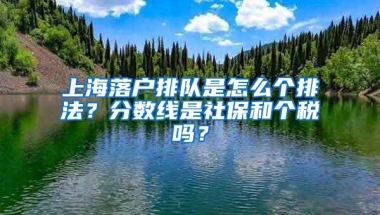 上海落户排队是怎么个排法？分数线是社保和个税吗？