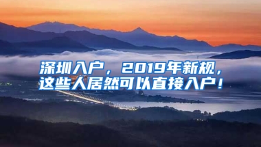 深圳入户，2019年新规，这些人居然可以直接入户！