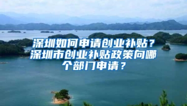 深圳如何申请创业补贴？深圳市创业补贴政策向哪个部门申请？