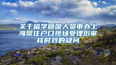 关于留学回国人员申办上海常住户口现场受理后审核时效的疑问