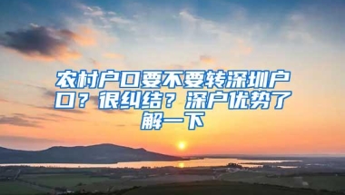 农村户口要不要转深圳户口？很纠结？深户优势了解一下