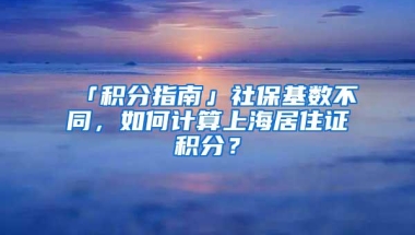 「积分指南」社保基数不同，如何计算上海居住证积分？