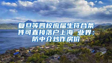 复旦等四校应届生符合条件可直接落户上海 业界：防中介炒作房价