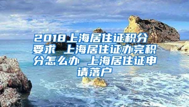 2018上海居住证积分 要求 上海居住证办完积分怎么办 上海居住证申请落户