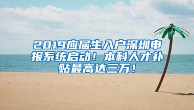 2019应届生入户深圳申报系统启动！本科人才补贴最高达三万！