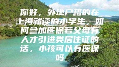 你好，外地户籍的在上海就读的小学生，如何参加医保若父母有人才引进类居住证的话，小孩可以有医保吗