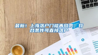 最新！上海落户门槛再放宽，符合条件可直接落户