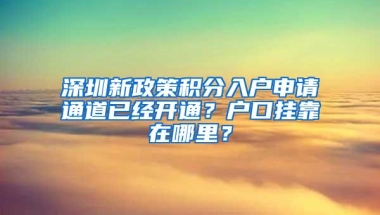 深圳新政策积分入户申请通道已经开通？户口挂靠在哪里？