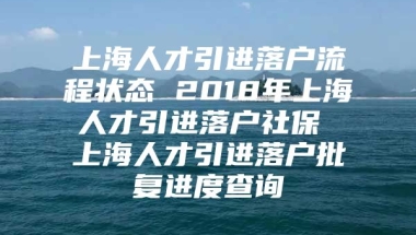 上海人才引进落户流程状态 2018年上海人才引进落户社保 上海人才引进落户批复进度查询