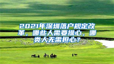 2021年深圳落户规定改革，哪些人需要操心，哪类人无需担心？