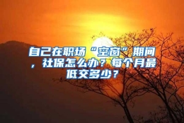 自己在职场“空窗”期间，社保怎么办？每个月最低交多少？