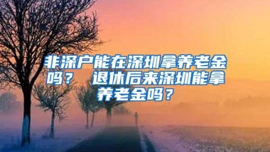 非深户能在深圳拿养老金吗？ 退休后来深圳能拿养老金吗？