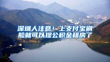 深圳人注意！上支付宝刷脸就可以提公积金租房了