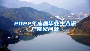 2022年应届毕业生入深户常见问题