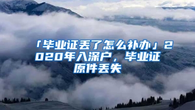 「毕业证丢了怎么补办」2020年入深户，毕业证原件丢失