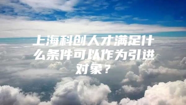 上海科创人才满足什么条件可以作为引进对象？