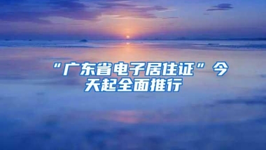 “广东省电子居住证”今天起全面推行