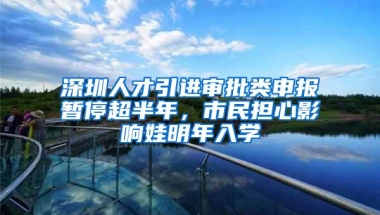 深圳人才引进审批类申报暂停超半年，市民担心影响娃明年入学