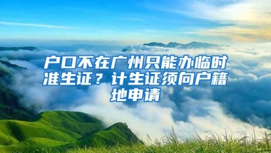 户口不在广州只能办临时准生证？计生证须向户籍地申请