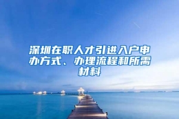 深圳在职人才引进入户申办方式、办理流程和所需材料