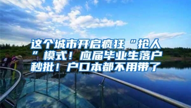 这个城市开启疯狂“抢人”模式！应届毕业生落户秒批！户口本都不用带了