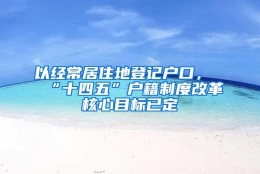 以经常居住地登记户口，“十四五”户籍制度改革核心目标已定