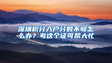 深圳积分入户分数不够怎么办？考这个证可帮大忙