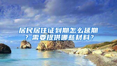 居民居住证到期怎么延期？需要提供哪些材料？