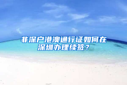 非深户港澳通行证如何在深圳办理续签？