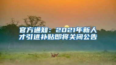 官方通知：2021年新人才引进补贴即将关闭公告