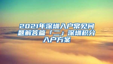 2021年深圳入户常见问题解答篇「二」深圳积分入户方案