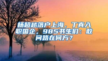 杨超越落户上海，丁真入职国企，985书生们：敢问路在何方？