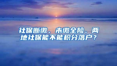 社保断缴、未缴全险、两地社保能不能积分落户？