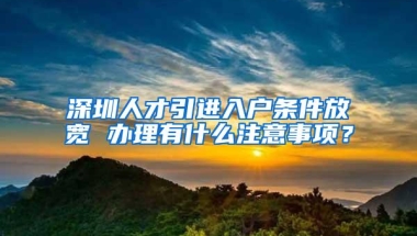 深圳人才引进入户条件放宽 办理有什么注意事项？