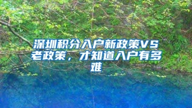 深圳积分入户新政策VS老政策，才知道入户有多难