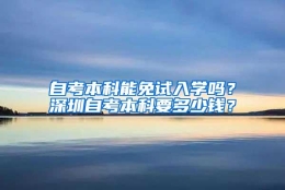 自考本科能免试入学吗？深圳自考本科要多少钱？