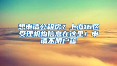 想申请公租房？上海16区受理机构信息在这里！申请不限户籍