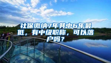 社保缴纳7年其中6年最低，有中级职称，可以落户吗？