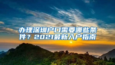 办理深圳户口需要哪些条件？2021最新入户指南