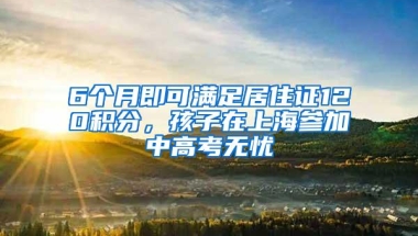 6个月即可满足居住证120积分，孩子在上海参加中高考无忧