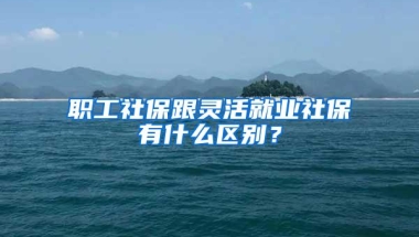 职工社保跟灵活就业社保有什么区别？