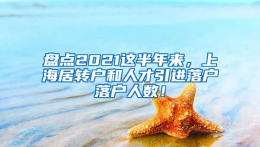 盘点2021这半年来，上海居转户和人才引进落户落户人数！